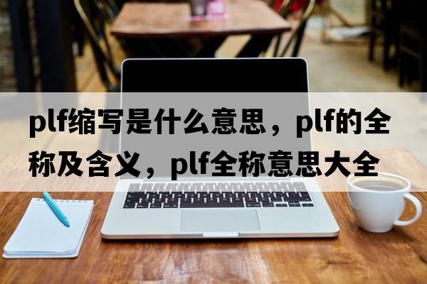 plf縮寫(xiě)是什么意思，plf的全稱(chēng)及含義，plf全稱(chēng)意思大全
