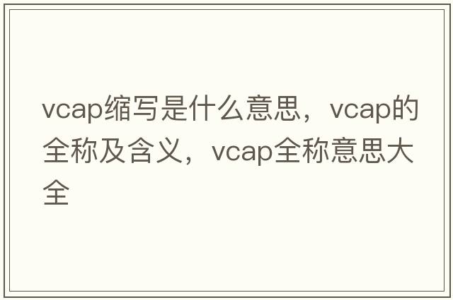 vcap縮寫(xiě)是什么意思，vcap的全稱(chēng)及含義，vcap全稱(chēng)意思大全