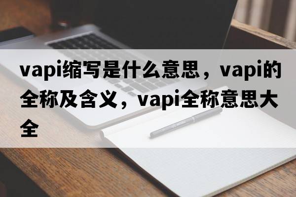 vapi縮寫(xiě)是什么意思，vapi的全稱(chēng)及含義，vapi全稱(chēng)意思大全