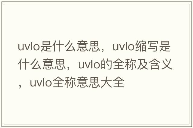 uvlo是什么意思，uvlo縮寫(xiě)是什么意思，uvlo的全稱(chēng)及含義，uvlo全稱(chēng)意思大全