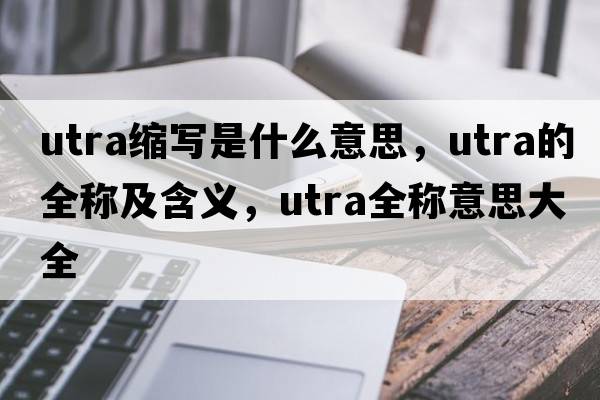 utra縮寫(xiě)是什么意思，utra的全稱(chēng)及含義，utra全稱(chēng)意思大全