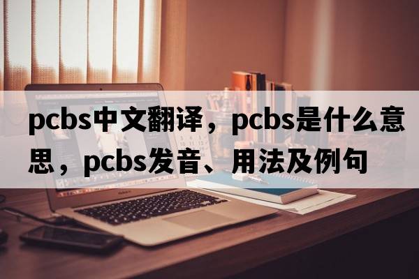 PCBS中文翻譯，PCBS是什么意思，PCBS發(fā)音、用法及例句