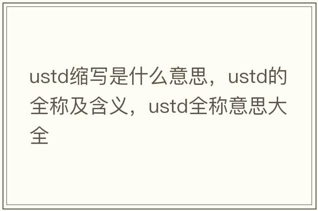 ustd縮寫(xiě)是什么意思，ustd的全稱(chēng)及含義，ustd全稱(chēng)意思大全