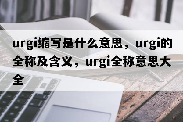 urgi縮寫(xiě)是什么意思，urgi的全稱(chēng)及含義，urgi全稱(chēng)意思大全