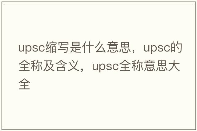upsc縮寫(xiě)是什么意思，upsc的全稱(chēng)及含義，upsc全稱(chēng)意思大全