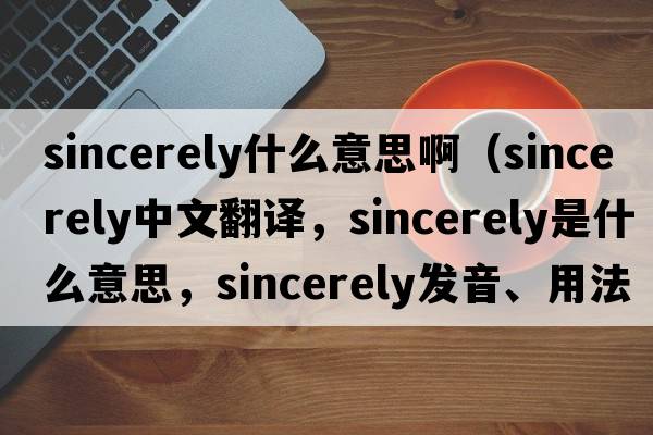 sincerely什么意思?。╯incerely中文翻譯，sincerely是什么意思，sincerely發(fā)音、用法及例句）