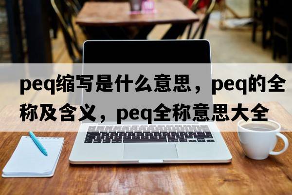 peq縮寫(xiě)是什么意思，peq的全稱(chēng)及含義，peq全稱(chēng)意思大全