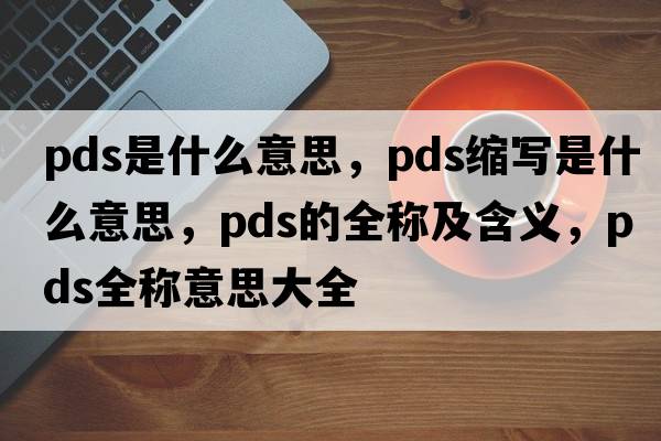 pds是什么意思，pds縮寫(xiě)是什么意思，pds的全稱(chēng)及含義，pds全稱(chēng)意思大全