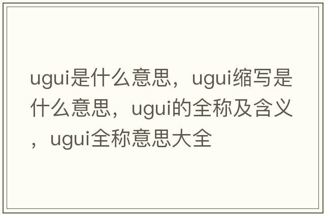 ugui是什么意思，ugui縮寫(xiě)是什么意思，ugui的全稱(chēng)及含義，ugui全稱(chēng)意思大全