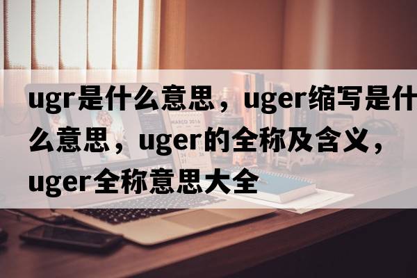 ugr是什么意思，uger縮寫(xiě)是什么意思，uger的全稱(chēng)及含義，uger全稱(chēng)意思大全