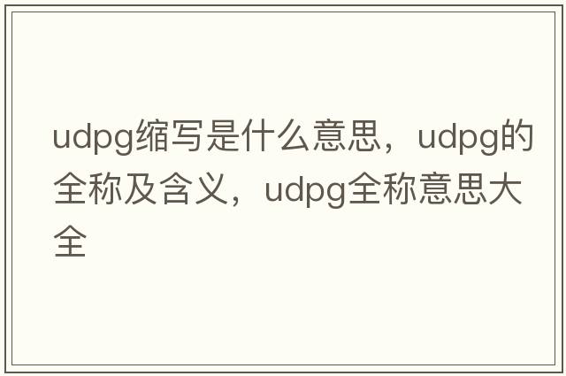udpg縮寫(xiě)是什么意思，udpg的全稱(chēng)及含義，udpg全稱(chēng)意思大全
