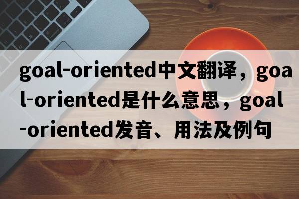 goal-oriented中文翻譯，goal-oriented是什么意思，goal-oriented發(fā)音、用法及例句