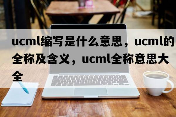 ucml縮寫(xiě)是什么意思，ucml的全稱(chēng)及含義，ucml全稱(chēng)意思大全