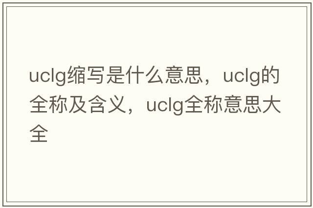 uclg縮寫(xiě)是什么意思，uclg的全稱(chēng)及含義，uclg全稱(chēng)意思大全