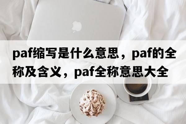 paf縮寫(xiě)是什么意思，paf的全稱(chēng)及含義，paf全稱(chēng)意思大全