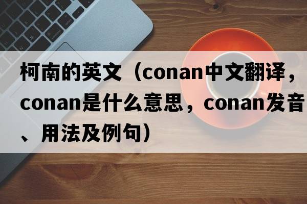 柯南的英文（Conan中文翻譯，Conan是什么意思，Conan發(fā)音、用法及例句）