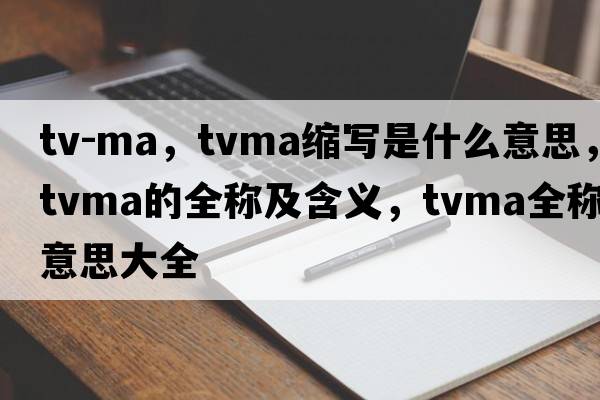 tv-ma，tvma縮寫(xiě)是什么意思，tvma的全稱(chēng)及含義，tvma全稱(chēng)意思大全