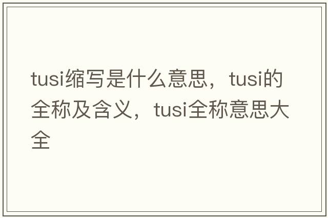 tusi縮寫(xiě)是什么意思，tusi的全稱(chēng)及含義，tusi全稱(chēng)意思大全