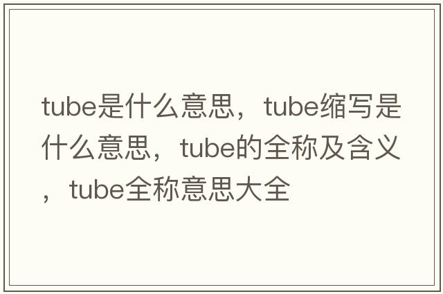 tube是什么意思，tube縮寫(xiě)是什么意思，tube的全稱(chēng)及含義，tube全稱(chēng)意思大全