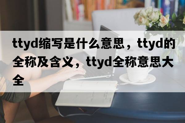 ttyd縮寫(xiě)是什么意思，ttyd的全稱(chēng)及含義，ttyd全稱(chēng)意思大全