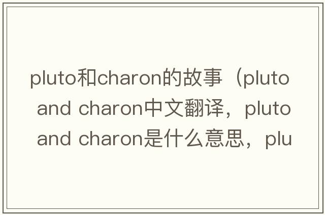 pluto和charon的故事（pluto and charon中文翻譯，pluto and charon是什么意思，pluto and charon發(fā)音、用法及例句）