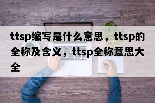 ttsp縮寫(xiě)是什么意思，ttsp的全稱(chēng)及含義，ttsp全稱(chēng)意思大全