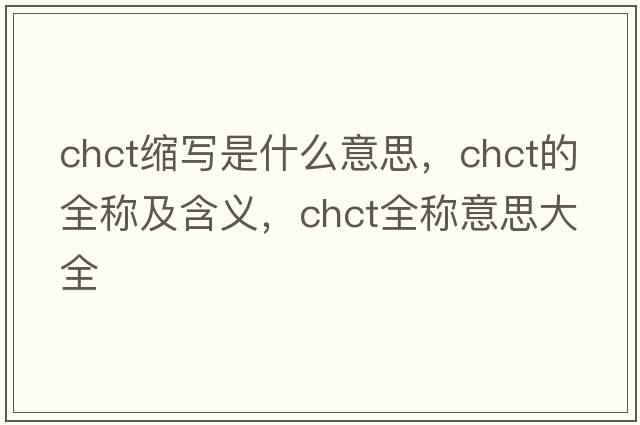 chct縮寫(xiě)是什么意思，chct的全稱(chēng)及含義，chct全稱(chēng)意思大全