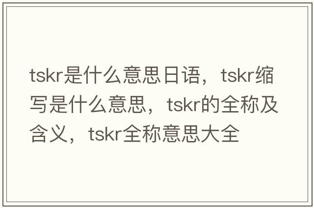 tskr是什么意思日語(yǔ)，tskr縮寫(xiě)是什么意思，tskr的全稱(chēng)及含義，tskr全稱(chēng)意思大全