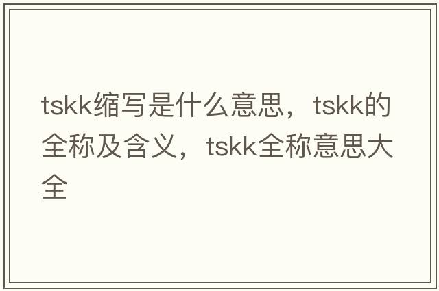 tskk縮寫(xiě)是什么意思，tskk的全稱(chēng)及含義，tskk全稱(chēng)意思大全