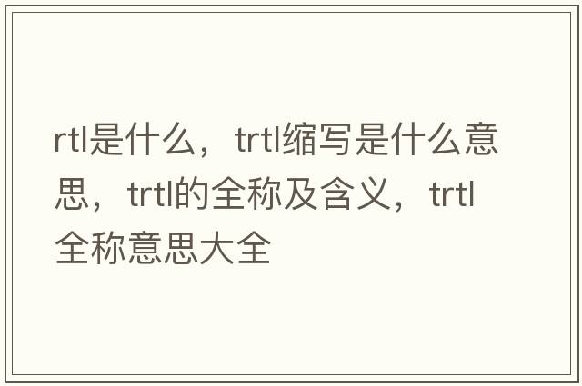 rtl是什么，trtl縮寫(xiě)是什么意思，trtl的全稱(chēng)及含義，trtl全稱(chēng)意思大全