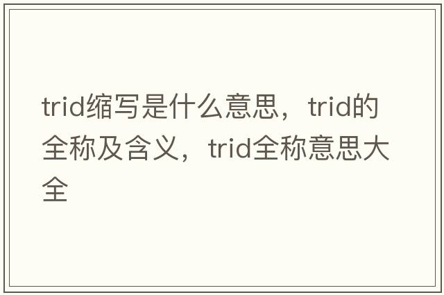 trid縮寫(xiě)是什么意思，trid的全稱(chēng)及含義，trid全稱(chēng)意思大全