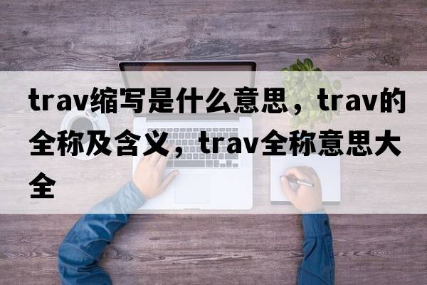 trav縮寫(xiě)是什么意思，trav的全稱(chēng)及含義，trav全稱(chēng)意思大全