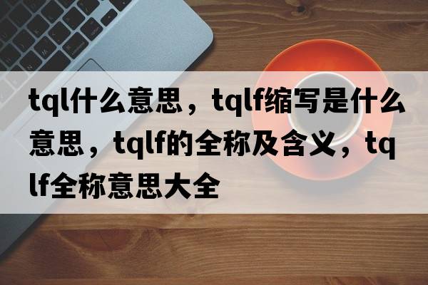 tql什么意思，tqlf縮寫(xiě)是什么意思，tqlf的全稱(chēng)及含義，tqlf全稱(chēng)意思大全