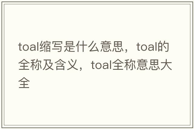toal縮寫(xiě)是什么意思，toal的全稱(chēng)及含義，toal全稱(chēng)意思大全