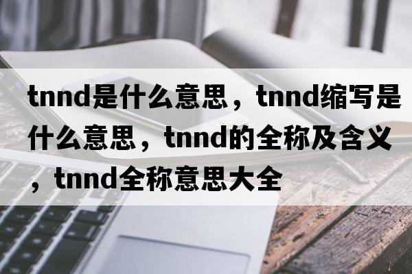 tnnd是什么意思，tnnd縮寫(xiě)是什么意思，tnnd的全稱(chēng)及含義，tnnd全稱(chēng)意思大全