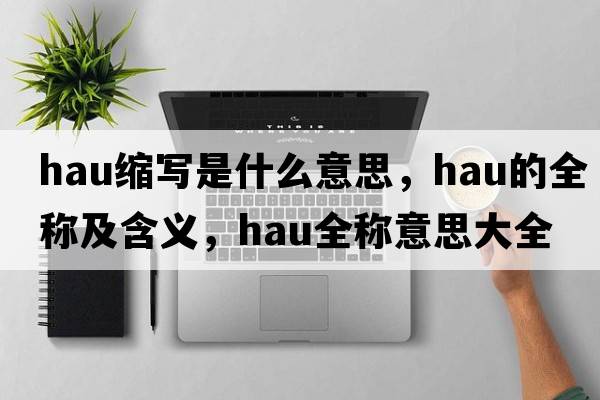 hau縮寫(xiě)是什么意思，hau的全稱(chēng)及含義，hau全稱(chēng)意思大全