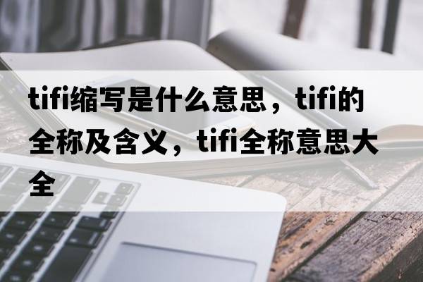 tifi縮寫(xiě)是什么意思，tifi的全稱(chēng)及含義，tifi全稱(chēng)意思大全