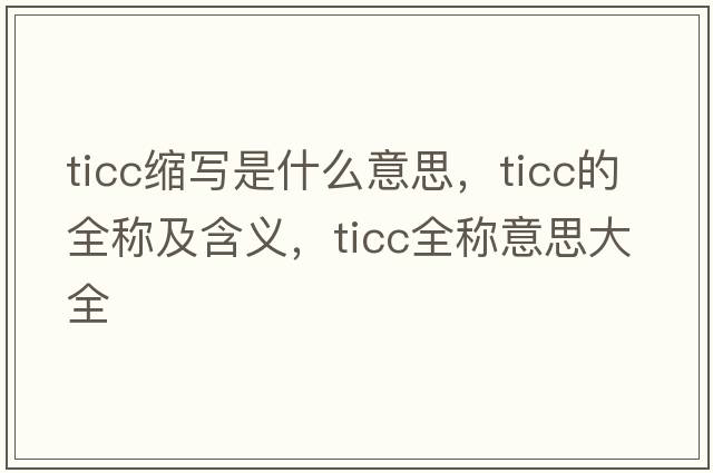 ticc縮寫(xiě)是什么意思，ticc的全稱(chēng)及含義，ticc全稱(chēng)意思大全