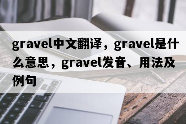 gravel中文翻譯，gravel是什么意思，gravel發(fā)音、用法及例句