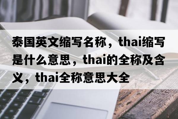 泰國英文縮寫(xiě)名稱(chēng)，thai縮寫(xiě)是什么意思，thai的全稱(chēng)及含義，thai全稱(chēng)意思大全