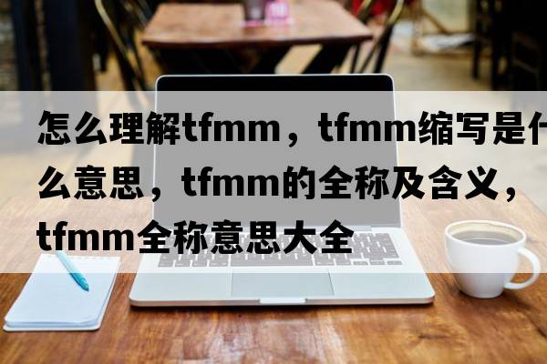 怎么理解tfmm，tfmm縮寫(xiě)是什么意思，tfmm的全稱(chēng)及含義，tfmm全稱(chēng)意思大全