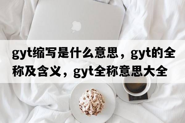 gyt縮寫(xiě)是什么意思，gyt的全稱(chēng)及含義，gyt全稱(chēng)意思大全