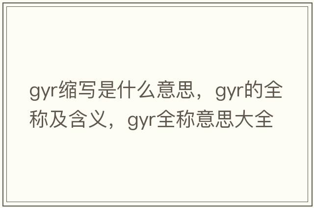 gyr縮寫(xiě)是什么意思，gyr的全稱(chēng)及含義，gyr全稱(chēng)意思大全
