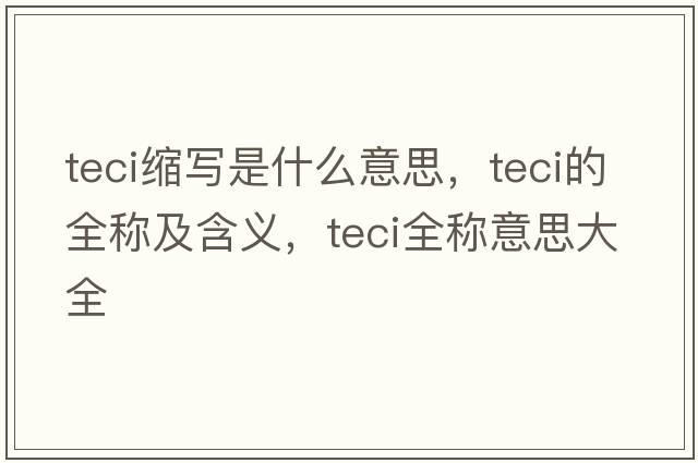 teci縮寫(xiě)是什么意思，teci的全稱(chēng)及含義，teci全稱(chēng)意思大全