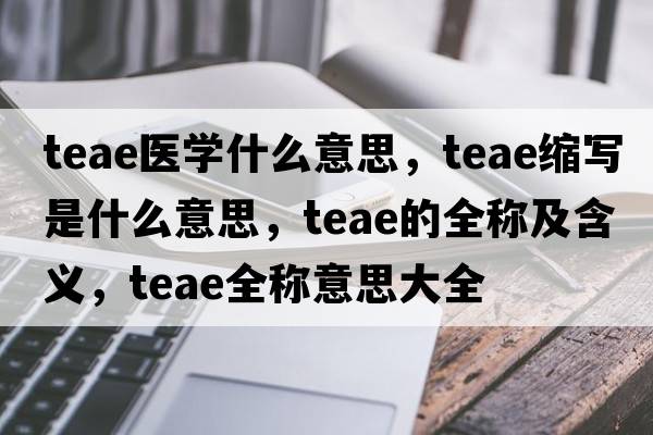 teae醫學(xué)什么意思，teae縮寫(xiě)是什么意思，teae的全稱(chēng)及含義，teae全稱(chēng)意思大全