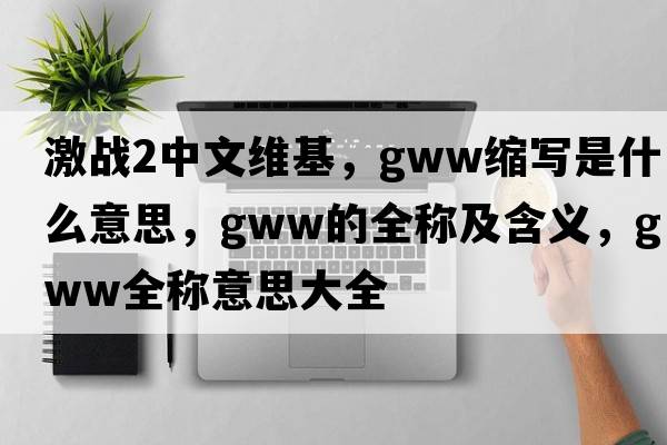 激戰2中文維基，gww縮寫(xiě)是什么意思，gww的全稱(chēng)及含義，gww全稱(chēng)意思大全