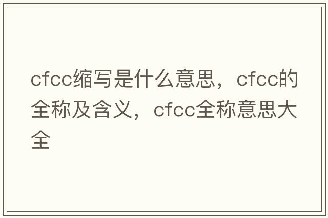 cfcc縮寫(xiě)是什么意思，cfcc的全稱(chēng)及含義，cfcc全稱(chēng)意思大全