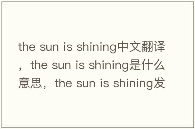 the sun is shining中文翻譯，the sun is shining是什么意思，the sun is shining發(fā)音、用法及例句