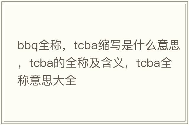 bbq全稱(chēng)，tcba縮寫(xiě)是什么意思，tcba的全稱(chēng)及含義，tcba全稱(chēng)意思大全