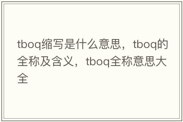 tboq縮寫(xiě)是什么意思，tboq的全稱(chēng)及含義，tboq全稱(chēng)意思大全